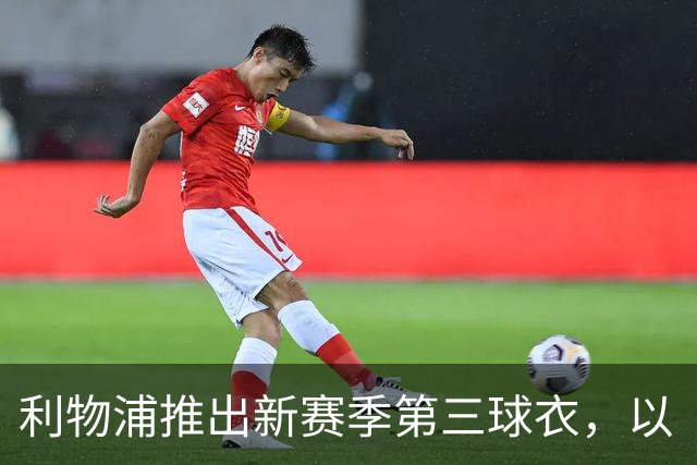 利物浦推出新赛季第三球衣，以“欧洲之夜”为灵感源泉