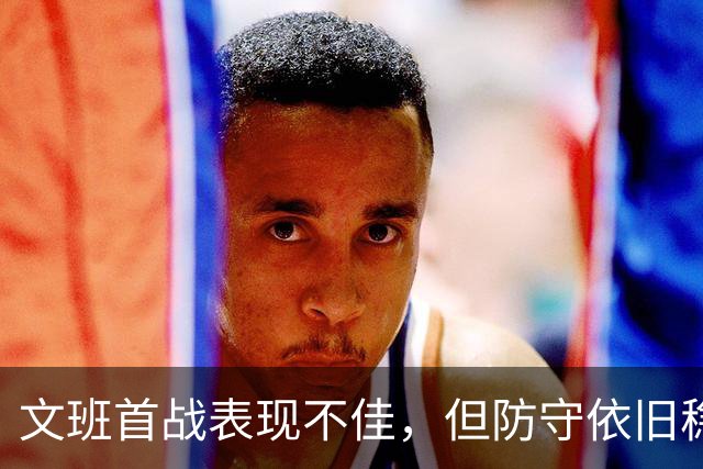 文班首战表现不佳，但防守依旧稳固